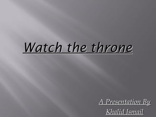 Watch the throne



           A Presentation By
             Khalid Ismail
 