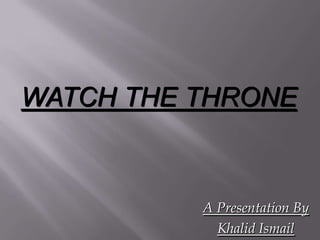 WATCH THE THRONE


          A Presentation By
            Khalid Ismail
 