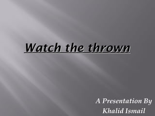 Watch the thrown



          A Presentation By
            Khalid Ismail
 