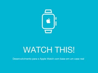 WATCH THIS!
Desenvolvimento para o Apple Watch com base em um case real
 