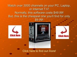 Watch over 3000 channels on your PC, Laptop, or Internet T.V! Normally, this software costs $49.99! But, this is the cheapest one you’ll find for only $9.99! Click here to find out more! 