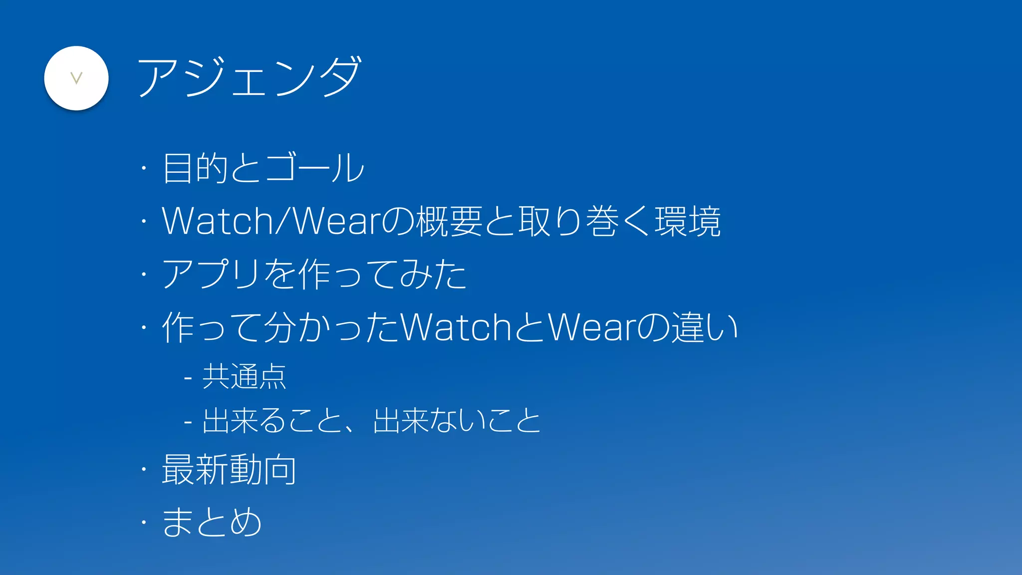 ・目的とゴール
・Watch/Wearの概要と取り巻く環境
・アプリを作ってみた
・作って分かったWatchとWearの違い
- 共通点
- 出来ること、出来ないこと
・最新動向
・まとめ
アジェンダ
>
 