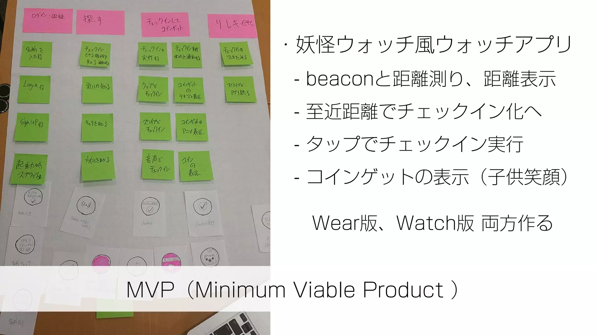 MVP（Minimum Viable Product ）
・妖怪ウォッチ風ウォッチアプリ
- beaconと距離測り、距離表示
- 至近距離でチェックイン化へ
- タップでチェックイン実行
- コインゲットの表示（子供笑顔）
Wear版、Watch版 両方作る
 