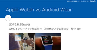 >
2015.6.25(wed)
GMOインターネット株式会社 次世代システム研究室 稲守 貴久
Apple Watch vs Android Wear
 