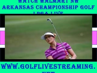 Watch Walmart NW
arkaNsas champioNship Golf
lpGa liVE
WWW.GolfliVEstrEamiNG.
 