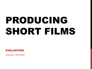 PRODUCING
SHORT FILMS
EVALUATION
ISAAC SHARP
 