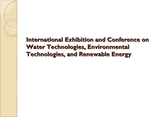 International Exhibition and Conference onInternational Exhibition and Conference on
Water Technologies, EnvironmentalWater Technologies, Environmental
Technologies, and Renewable EnergyTechnologies, and Renewable Energy
 