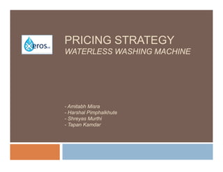 PRICING STRATEGY
WATERLESS WASHING MACHINE




- Amitabh Misra
- Harshal Pimphalkhute
- Shreyas Murthi
- Tapan Kamdar
 