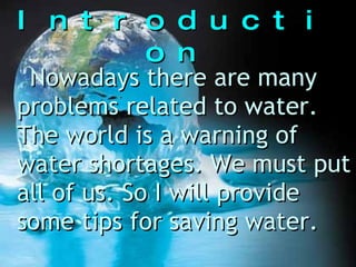 Introduction Nowadays there are many problems related to water. The world is a warning of water shortages. We must put all of us. So I will provide some tips for saving water.   