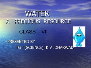 WATER  A  PRECIOUS  RESOURCE PRESENTED BY TGT (SCIENCE), K V .DHARWAD CLASS  VII 