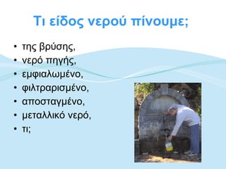 Τι είδος νερού πίνουμε;  της βρύσης,  νερό πηγής,  εμφιαλωμένο,  φιλτραρισμένο,  αποσταγμένο,  μεταλλικό νερό,  τι; 