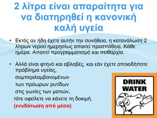 2 λίτρα είναι απαραίτητα για να διατηρηθεί η κανονική καλή υγεία Εκτός αν ήδη έχετε αυτήν την συνήθεια, η κατανάλωση 2 λίτρων νερού ημερησίως απαιτεί προσπάθεια. Κάθε ημέρα. Απαιτεί προγραμματισμό και πειθαρχία.  Αλλά είναι φτηνό και αβλαβές, και εάν έχετε οποιοδήποτε πρόβλημα υγείας,  συμπεριλαμβανομένων  των πρόωρων ρυτίδων  στις γωνίες των ματιών, τότε οφείλετε να κάνετε τη δοκιμή.  (ενυδάτωση από μέσα)  