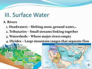 III. Surface WaterA. Rivers1. Headwaters – Melting snow, ground water…2. Tributaries – Small streams linking together3. Watersheds – Where major rivers empty4. Divides – Large mountain ranges that separate flow 