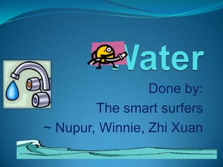 Water Done by: The smart surfers ~ Nupur, Winnie, ZhiXuan 