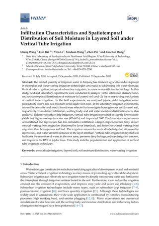 water
Article
Infiltration Characteristics and Spatiotemporal
Distribution of Soil Moisture in Layered Soil under
Vertical Tube Irrigation
Cheng Wang 1, Dan Bai 1,*, Yibo Li 1, Xinduan Wang 2, Zhen Pei 1 and Zuochao Dong 1
1 State Key Laboratory of Eco-hydraulics in Northwest Arid Region, Xi’an University of Technology,
Xi’an 710048, China; chengw8973@163.com (C.W.); liyibo51_teresa@hotmail.com (Y.L.);
p18829029376@163.com (Z.P.); dongzuochao2020@163.com (Z.D.)
2 School of Science, Xi’an Polytechnic University, Xi’an 710048, China; wxdcdyan@163.com
* Correspondence: baidan@xaut.edu.cn; Tel.: +86-029-8231-2780
Received: 31 July 2020; Accepted: 25 September 2020; Published: 29 September 2020


Abstract: The limited quantity of irrigation water in Xinjiang has hindered agricultural development
in the region and water-saving irrigation technologies are crucial to addressing this water shortage.
Vertical tube irrigation, a type of subsurface irrigation, is a new water-efficient technology. In this
study, field and laboratory experiments were conducted to analyze (1) the infiltration characteristics
and spatiotemporal distribution of moisture in layered soil and (2) the water-saving mechanism
of vertical tube irrigation. In the field experiments, we analyzed jujube yield, irrigation water
productivity (IWP), and soil moisture in the jujube root zone. In the laboratory irrigation experiments,
two soil types (silty and sandy loam) were selected to investigate homogeneous and layered soil,
respectively. Cumulative infiltration, wetting body, and soil water moisture distribution were also
analyzed. Relative to surface drip irrigation, vertical tube irrigation resulted in slightly lower jujube
yields but higher savings in water use (47–68%) and improved IWP. The laboratory experiments
demonstrated that layered soil had less cumulative infiltration, a larger ellipsoid wetted body, slower
vertical wetting front migration (hindered by layer interface), and faster horizontal wetting front
migration than homogenous soil had. The irrigation amount for vertical tube irrigation decreased in
layered soil, and water content increased at the layer interface. Vertical tube irrigation in layered soil
facilitates the retention of water in the root zone, prevents deep leakage, reduces irrigation amount,
and improves the IWP of jujube trees. This study aids the popularization and application of vertical
tube irrigation technology.
Keywords: vertical tube irrigation; layered soil; soil moisture distribution; water-saving irrigation
1. Introduction
Water shortages constitute the main factor restricting agricultural development in arid and semiarid
areas. Water-efficient irrigation technology is a key means of promoting agricultural development.
Subsurface irrigation can effectively save irrigation water by directly transporting water and fertilizer to
the rhizosphere through irrigation emitters buried in the soil. Furthermore, it can reduce the irrigation
amount and the amount of evaporation, and improve crop yield and water use efficiency [1–6].
Subsurface irrigation technologies include many types, such as subsurface drip irrigation [7–9],
porous ceramic irrigation [10], and trace quantity irrigation [11]. Although these technologies are
widely used in agriculture, their wide-scale application is constrained by complex manufacturing
processes, high working head, and emitter plugging [12,13]. Many experiments and numerical
simulations of water flow into soil, the wetting body, soil moisture distribution, and influencing factors
of irrigation techniques have been performed [14–17].
Water 2020, 12, 2725; doi:10.3390/w12102725 www.mdpi.com/journal/water
 