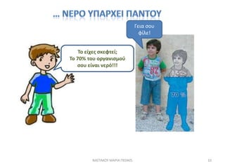 Γεια ςου
                                  φίλε!


    Το είχεσ ςκεφτεί;
Το 70% του οργανιςμοφ
   ςου είναι νερό!!!




        ΝΑ΢ΣΑΚΟΤ ΜΑΡΙΑ ΠΕ0405              10
 