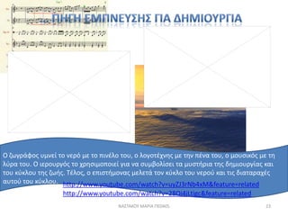 Ο ηωγράφοσ υμνεί το νερό με το πινζλο του, ο λογοτζχνθσ με τθν πζνα του, ο μουςικόσ με τθ
λφρα του. Ο ιερουργόσ το χρθςιμοποιεί για να ςυμβολίςει τα μυςτιρια τθσ δθμιουργίασ και
του κφκλου τθσ ηωισ. Σζλοσ, ο επιςτιμονασ μελετά τον κφκλο του νεροφ και τισ διαταραχζσ
αυτοφ του κφκλου. http://www.youtube.com/watch?v=uyZJ3rNb4xM&feature=related
                   http://www.youtube.com/watch?v=28Qi4jLtigc&feature=related
                                     ΝΑ΢ΣΑΚΟΤ ΜΑΡΙΑ ΠΕ0405                           23
 