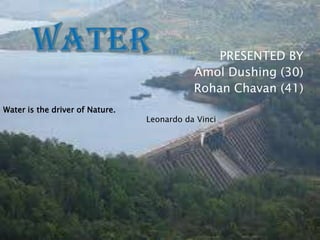 PRESENTED BY
                                            Amol Dushing (30)
                                            Rohan Chavan (41)
Water is the driver of Nature.
                                 Leonardo da Vinci
 