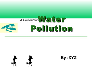 Water
A Presentation On:


       Pollution


                     By :XYZ
 
