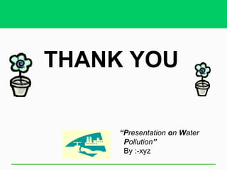 THANK YOU


     “Presentation on Water
      Pollution”
      By :-xyz
 