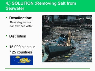 4.) SOLUTION :Removing Salt from
Seawater

 Desalination:
  Removing excess
  salt from sea water


 Distillation

 15,000 plants in
  125 countries
 