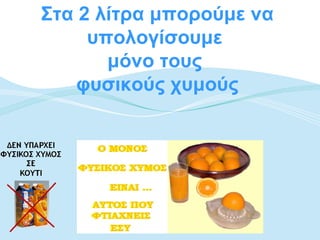 Στα 2 λίτρα μπορούμε να
     υπολογίσουμε
       μόνο τους
    φυσικούς χυμούς
 