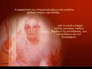 Η μορφολογία των σπερματοζωαρίων ενός μεγάλου  αριθμού ατόμων έχει αλλάξει… … κάτι το οποίο επιφέρει πολλές γεννήσεις παιδιών θυμάτων της ανεπάρκειας, των μεταλλάξεων και των δυσμορφιών. 