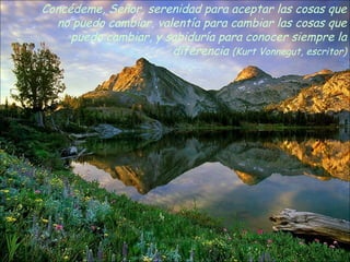 Concédeme, Señor, serenidad para aceptar las cosas que no puedo cambiar, valentía para cambiar las cosas que puedo cambiar, y sabiduría para conocer siempre la diferencia  (Kurt Vonnegut, escritor) 
