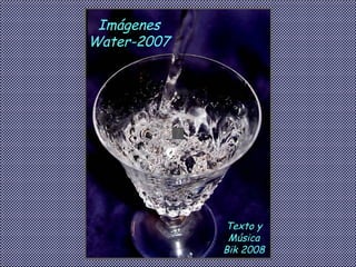 Imágenes Water-2007 Texto y Música Bik 2008 