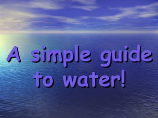 A simple guide to water! 