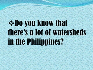 Do you know that
there’s a lot of watersheds
in the Philippines?
 