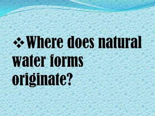 Where does natural
water forms
originate?
 
