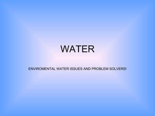 WATER
ENVIROMENTAL WATER ISSUES AND PROBLEM SOLVERS!
 