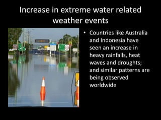 Increase in extreme water related
weather events
• Countries like Australia
and Indonesia have
seen an increase in
heavy rainfalls, heat
waves and droughts;
and similar patterns are
being observed
worldwide
 