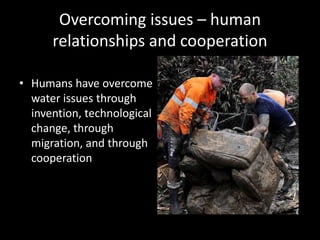 Overcoming issues – human
relationships and cooperation
• Humans have overcome
water issues through
invention, technological
change, through
migration, and through
cooperation
 