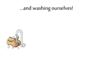 ...and washing ourselves!