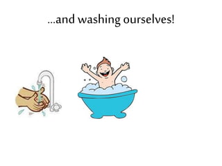 ...and washing ourselves!