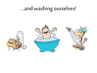 ...and washing ourselves!