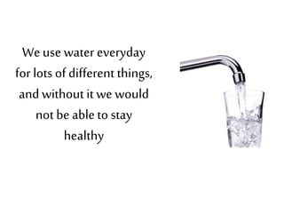 Weuse water everyday
for lots of different things,
and without it we would
not be ableto stay
healthy