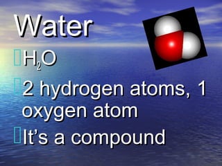 Water

H2O
2 hydrogen atoms, 1
oxygen atom
It’s a compound

 