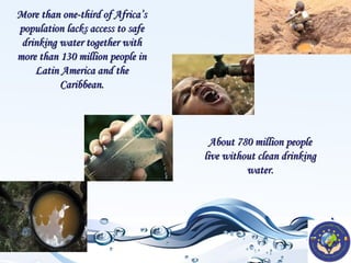 More than one-third of Africa’s
population lacks access to safe
drinking water together with
more than 130 million people in
Latin America and the
Caribbean.

About 780 million people
live without clean drinking
water.

 