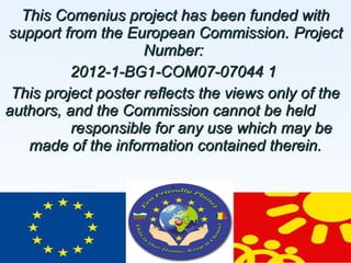 This Comenius project has been funded with
support from the European Commission. Project
Number:
2012-1-BG1-COM07-07044 1
This project poster reflects the views only of the
authors, and the Commission cannot be held
responsible for any use which may be
made of the information contained therein.
•

 