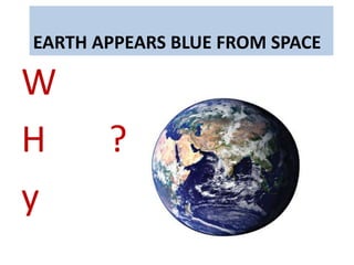 EARTH APPEARS BLUE FROM SPACE
W
H ?
y
 