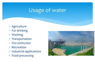 Usage of water
 Agriculture
 For drinking
 Washing
 Transportation
 Fire extinction
 Recreation
 Industrial applications
 Food processing
 