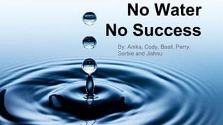 No Water 
No Success 
By: Anika, Cody, Basil, Perry, 
Sorbie and Jishnu 
 