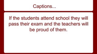 Captions... 
If the students attend school they will 
pass their exam and the teachers will 
be proud of them. 
 