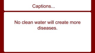 Captions... 
No clean water will create more 
diseases. 
 