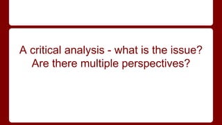 A critical analysis - what is the issue? 
Are there multiple perspectives? 
 