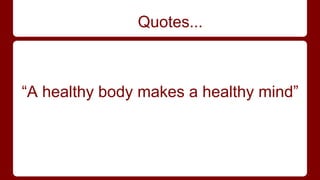 Quotes... 
“A healthy body makes a healthy mind” 
 