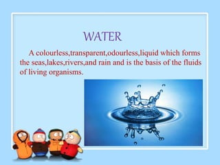 WATER 
A colourless,transparent,odourless,liquid which forms 
the seas,lakes,rivers,and rain and is the basis of the fluids 
of living organisms. 
 